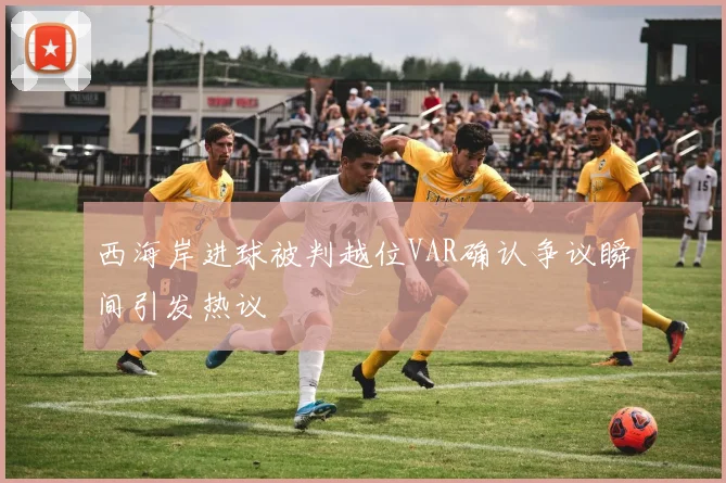 西海岸进球被判越位VAR确认争议瞬间引发热议