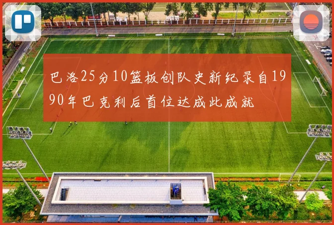 巴洛25分10篮板创队史新纪录自1990年巴克利后首位达成此成就