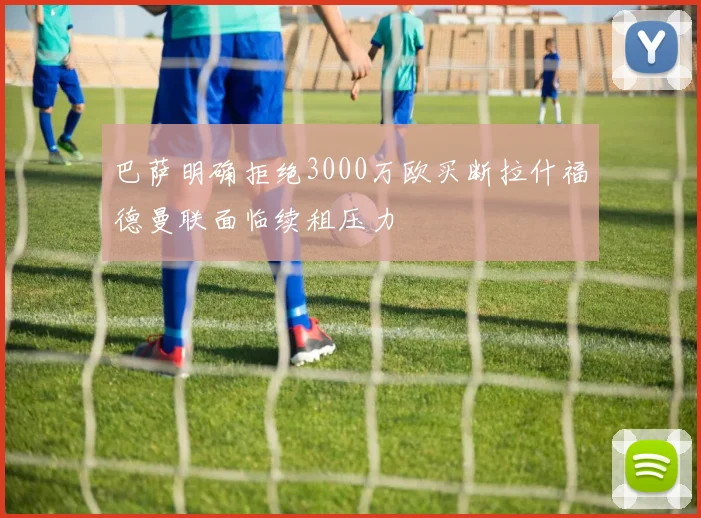 巴萨明确拒绝3000万欧买断拉什福德曼联面临续租压力