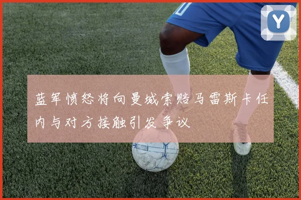 蓝军愤怒将向曼城索赔马雷斯卡任内与对方接触引发争议