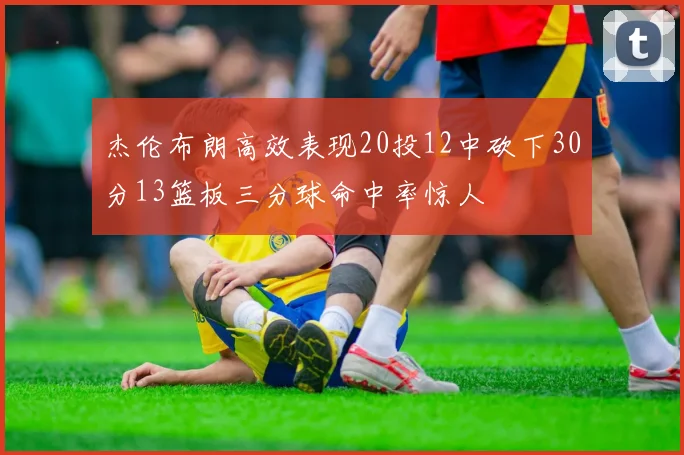 杰伦布朗高效表现20投12中砍下30分13篮板三分球命中率惊人