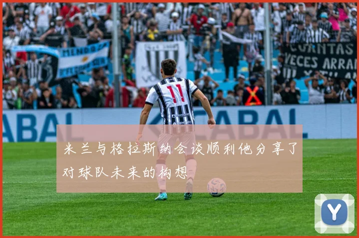 米兰与格拉斯纳会谈顺利他分享了对球队未来的构想