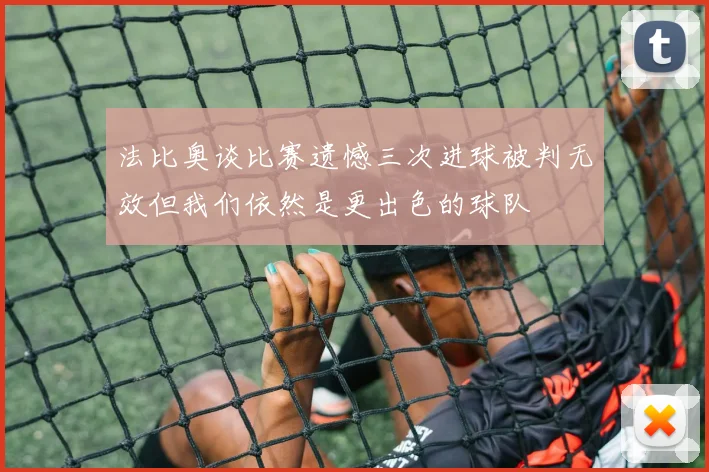 法比奥谈比赛遗憾三次进球被判无效但我们依然是更出色的球队