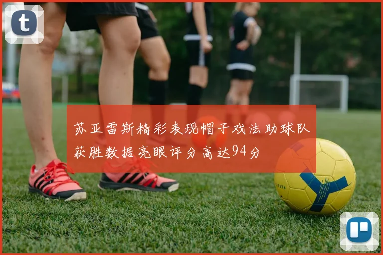 苏亚雷斯精彩表现帽子戏法助球队获胜数据亮眼评分高达94分