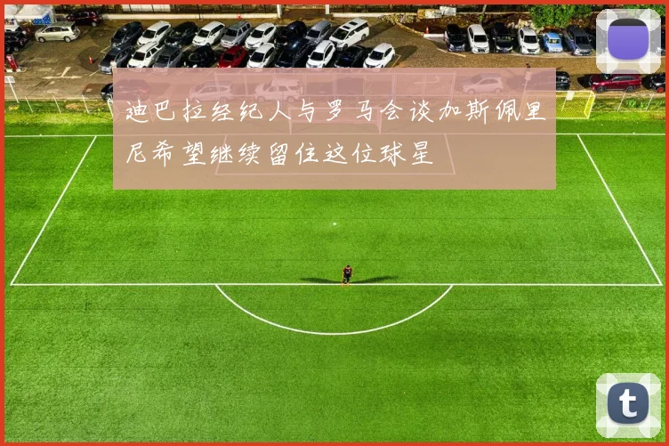 迪巴拉经纪人与罗马会谈加斯佩里尼希望继续留住这位球星