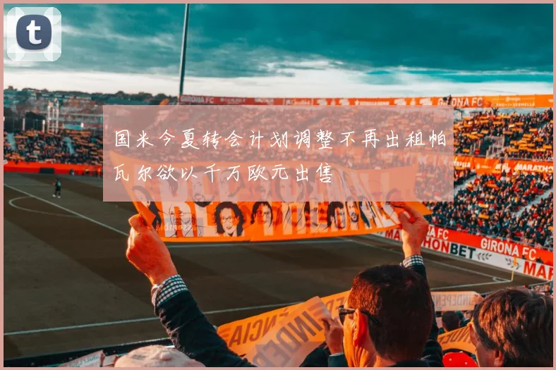 国米今夏转会计划调整不再出租帕瓦尔欲以千万欧元出售