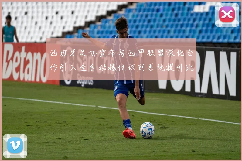 西班牙足协宣布与西甲联盟深化合作引入全自动越位识别系统提升比赛公正性