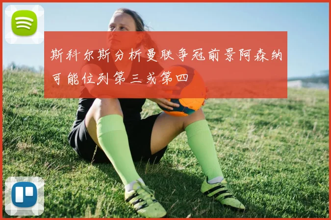 斯科尔斯分析曼联争冠前景阿森纳可能位列第三或第四