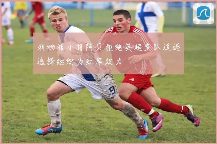 利物浦小将阿贝拒绝英超多队追逐选择继续为红军效力