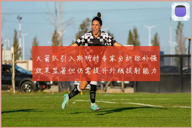 火箭队引入斯玛特专家分析称补强效果显著但仍需提升外线投射能力