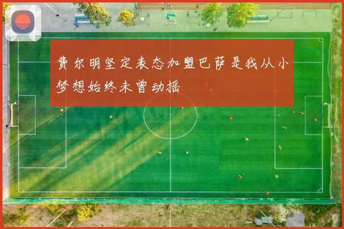 费尔明坚定表态加盟巴萨是我从小梦想始终未曾动摇