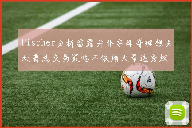 Fischer分析雷霆并非字母哥理想去处普总交易策略不依赖大量选秀权