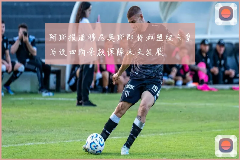 阿斯报道穆尼奥斯即将加盟纽卡皇马设回购条款保障未来发展