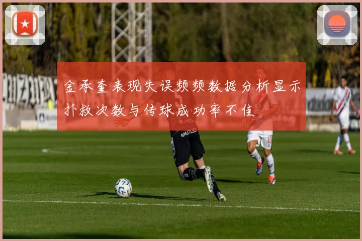金承奎表现失误频频数据分析显示扑救次数与传球成功率不佳