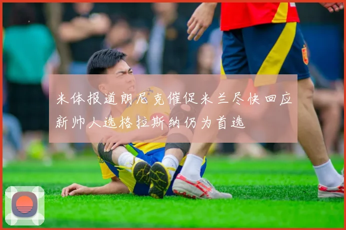 米体报道朗尼克催促米兰尽快回应新帅人选格拉斯纳仍为首选