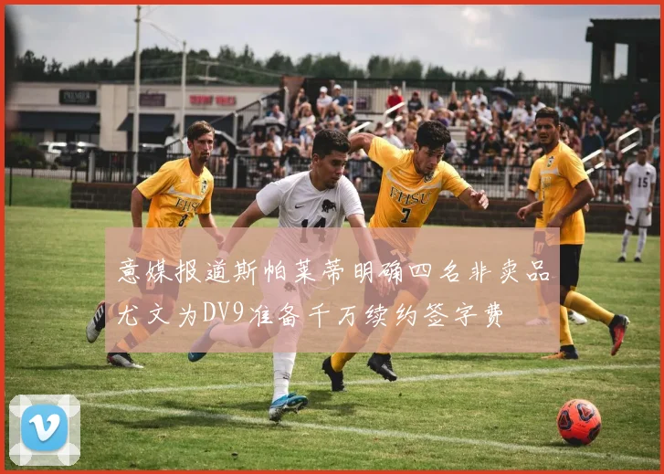 意媒报道斯帕莱蒂明确四名非卖品尤文为DV9准备千万续约签字费