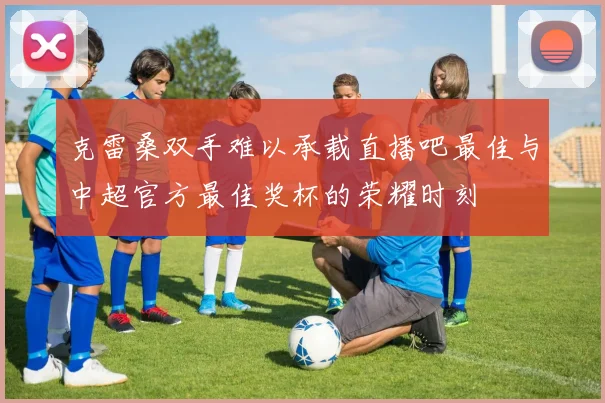 克雷桑双手难以承载直播吧最佳与中超官方最佳奖杯的荣耀时刻