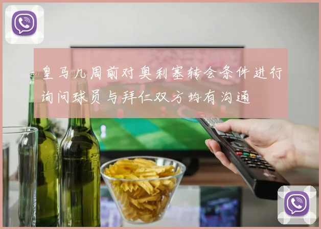 皇马几周前对奥利塞转会条件进行询问球员与拜仁双方均有沟通